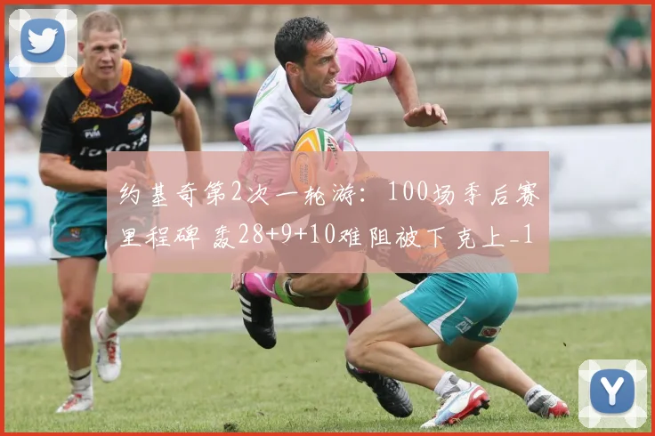 约基奇第2次一轮游：100场季后赛里程碑 轰28+9+10难阻被下克上_1