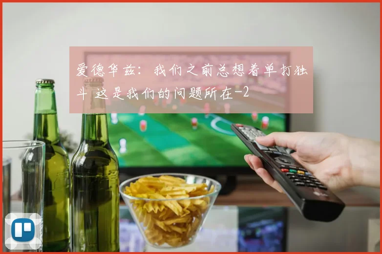 爱德华兹：我们之前总想着单打独斗 这是我们的问题所在
