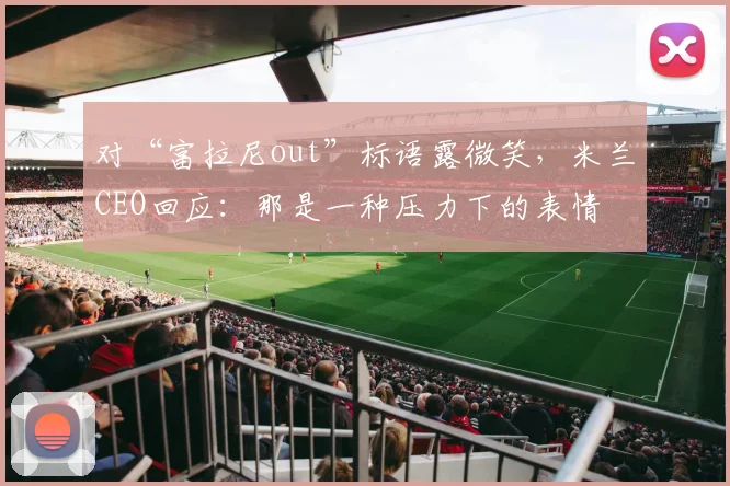 对“富拉尼out”标语露微笑，米兰CEO回应：那是一种压力下的表情