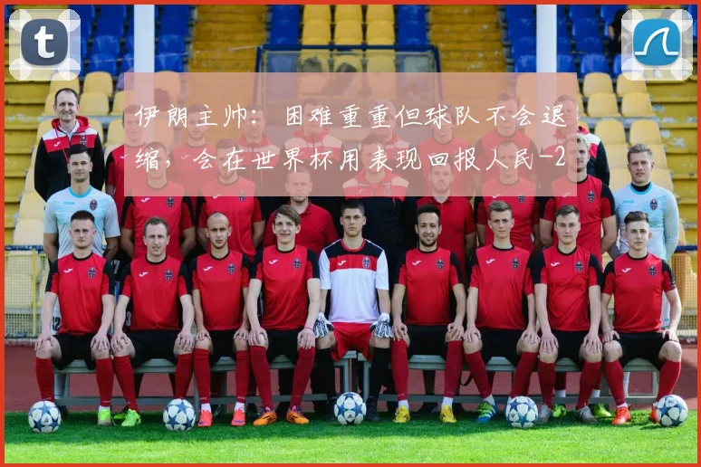 伊朗主帅：困难重重但球队不会退缩，会在世界杯用表现回报人民