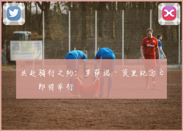 共赴骑行之约：罗萨诺·莫里纪念赛即将举行