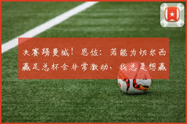 决赛踢曼城！恩佐：若能为切尔西赢足总杯会非常激动，我总是想赢