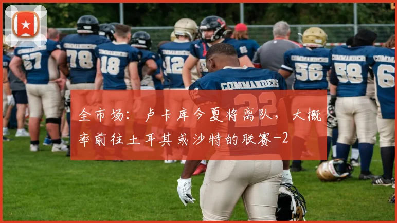 全市场：卢卡库今夏将离队，大概率前往土耳其或沙特的联赛