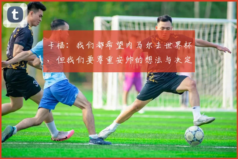 卡福：我们都希望内马尔去世界杯，但我们要尊重安帅的想法与决定