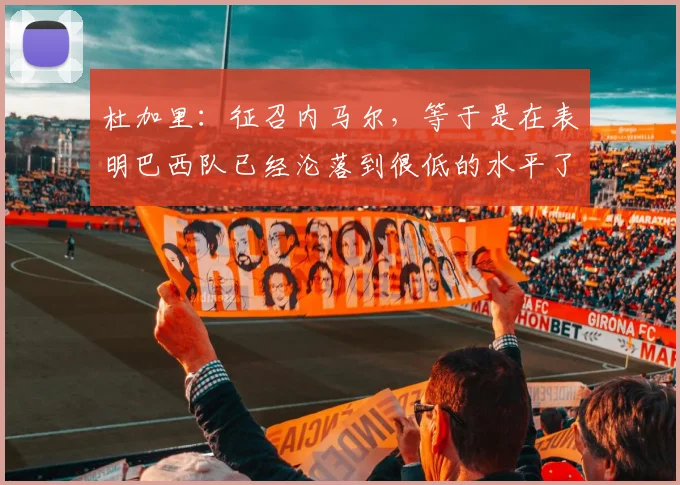 杜加里：征召内马尔，等于是在表明巴西队已经沦落到很低的水平了