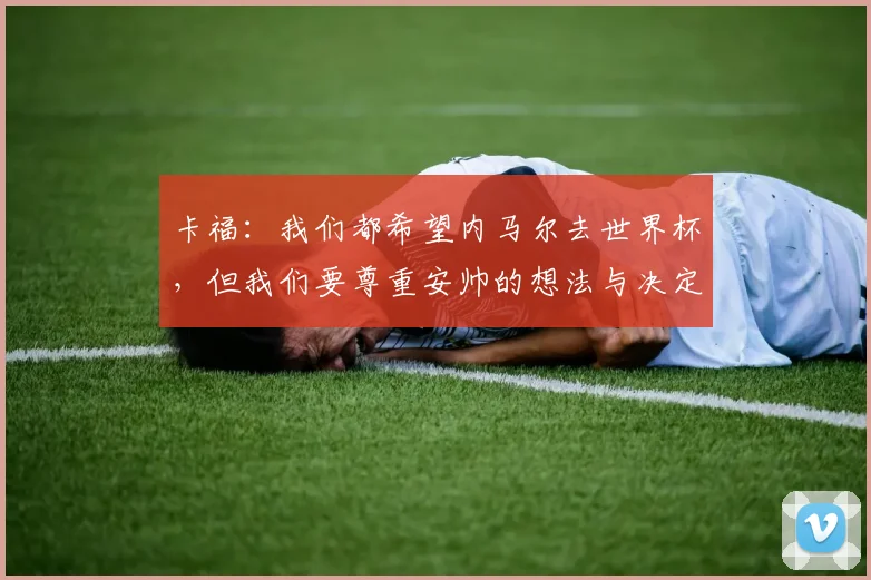 卡福：我们都希望内马尔去世界杯，但我们要尊重安帅的想法与决定