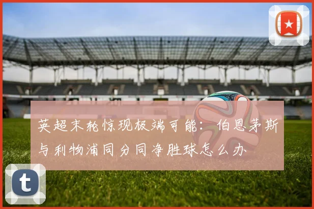 英超末轮惊现极端可能：伯恩茅斯与利物浦同分同净胜球怎么办